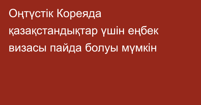 Оңтүстік Кореяда қазақстандықтар үшін еңбек визасы пайда болуы мүмкін