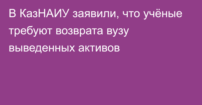 В КазНАИУ заявили, что учёные требуют возврата вузу 
выведенных активов