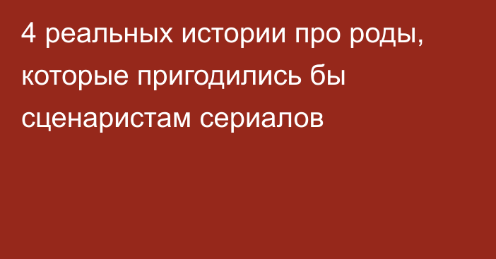 4 реальных истории про роды, которые пригодились бы сценаристам сериалов