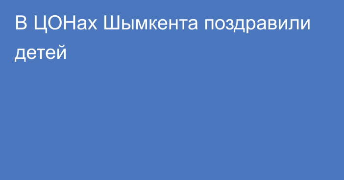 В ЦОНах Шымкента поздравили детей