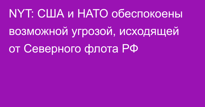 NYT: США и НАТО обеспокоены возможной угрозой, исходящей от Северного флота РФ