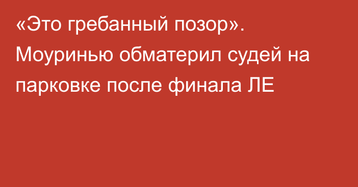 «Это гребанный позор». Моуринью обматерил судей на парковке после финала ЛЕ