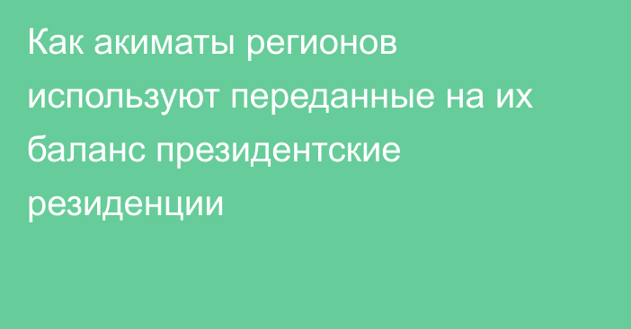 Как акиматы регионов используют переданные на их баланс президентские резиденции