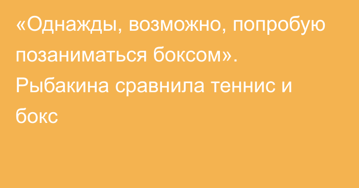 «Однажды, возможно, попробую позаниматься боксом». Рыбакина сравнила теннис и бокс