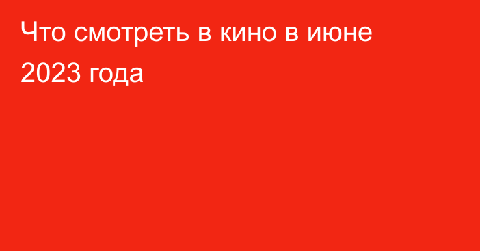 Что смотреть в кино в июне 2023 года