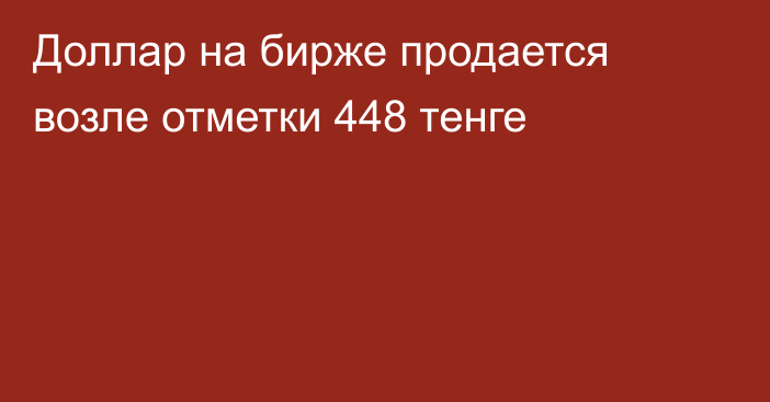 Доллар на бирже продается возле отметки 448 тенге