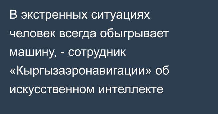 В экстренных ситуациях человек всегда обыгрывает машину, - сотрудник «Кыргызаэронавигации» об искусственном интеллекте 