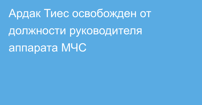 Ардак Тиес освобожден от должности руководителя аппарата МЧС