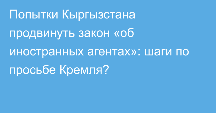 Попытки Кыргызстана продвинуть закон «об иностранных агентах»: шаги по просьбе Кремля?