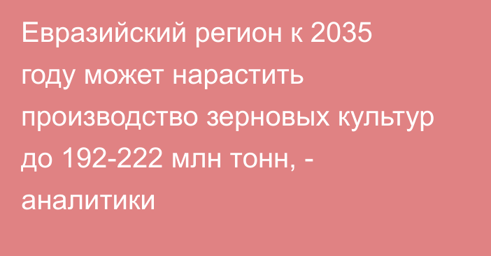 Евразийский регион к 2035 году может нарастить производство зерновых культур до 192-222 млн тонн, - аналитики