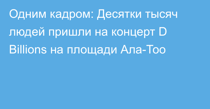 Одним кадром: Десятки тысяч людей пришли на концерт D Billions на площади Ала-Тоо