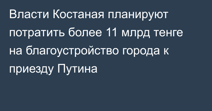 Власти Костаная планируют потратить более 11 млрд тенге на  благоустройство города к приезду  Путина