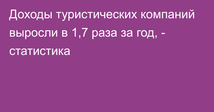 Доходы туристических компаний выросли в 1,7 раза за  год, - статистика