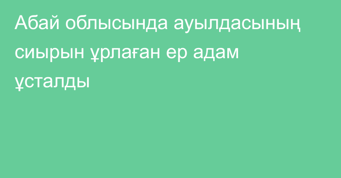 Абай облысында ауылдасының сиырын ұрлаған ер адам ұсталды