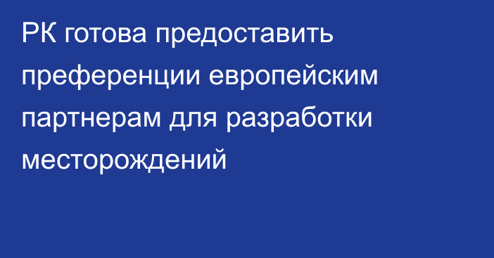 РК готова предоставить преференции европейским партнерам для разработки месторождений