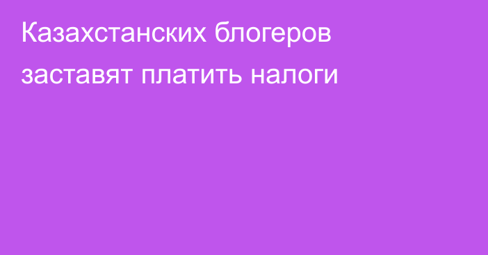 Казахстанских блогеров заставят платить налоги