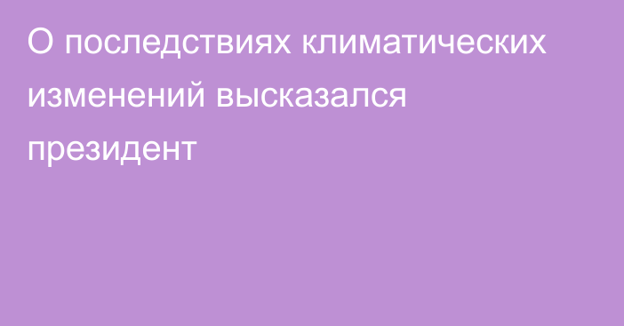 О последствиях климатических изменений высказался президент