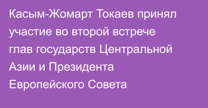 Касым-Жомарт Токаев принял участие во второй встрече глав государств Центральной Азии и Президента Европейского Совета