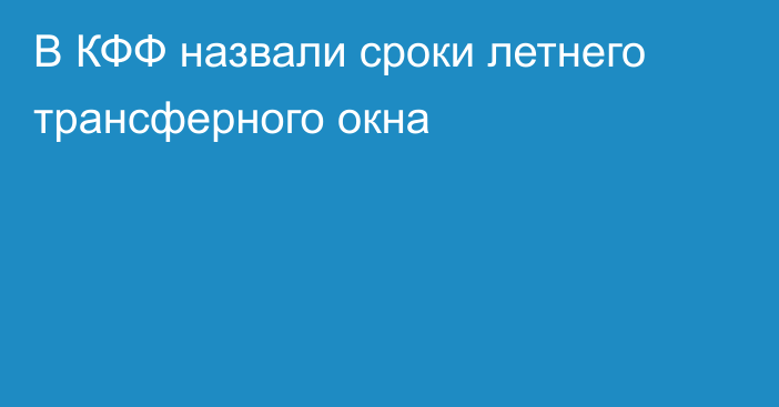 В КФФ назвали сроки летнего трансферного окна