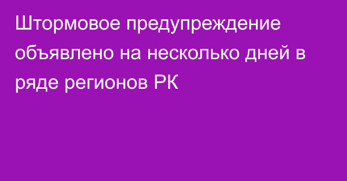 Штормовое предупреждение объявлено на несколько дней в ряде регионов РК