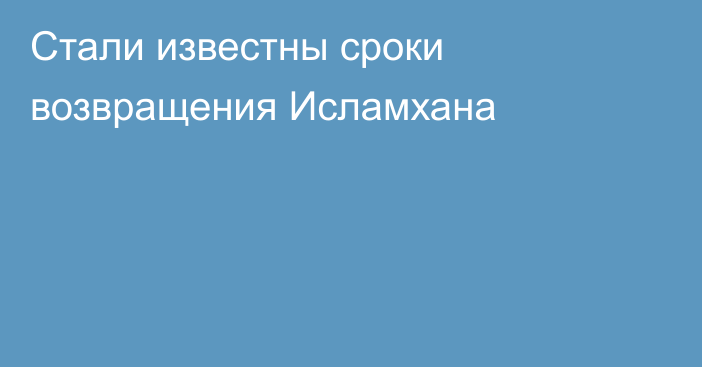 Стали известны сроки возвращения Исламхана