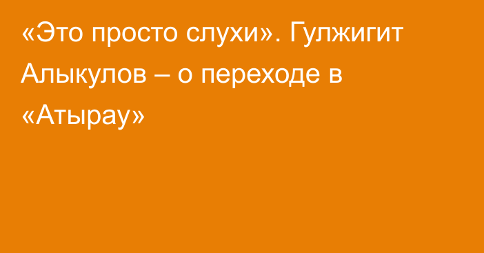 «Это просто слухи». Гулжигит Алыкулов – о переходе в «Атырау»