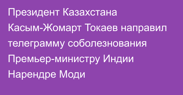 Президент Казахстана Касым-Жомарт Токаев направил телеграмму соболезнования Премьер-министру Индии Нарендре Моди