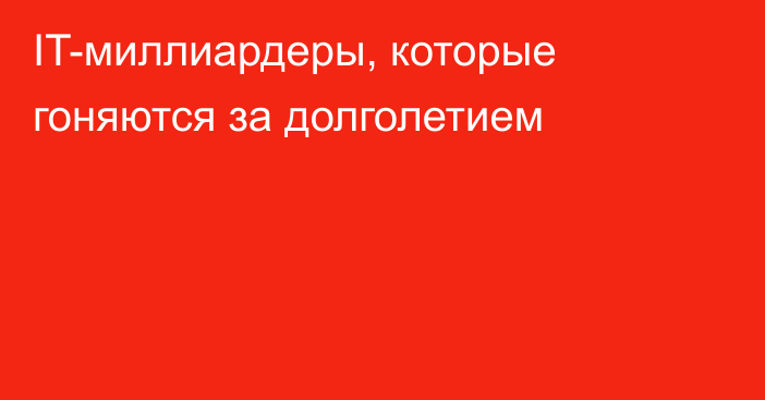 IT-миллиардеры, которые гоняются за долголетием