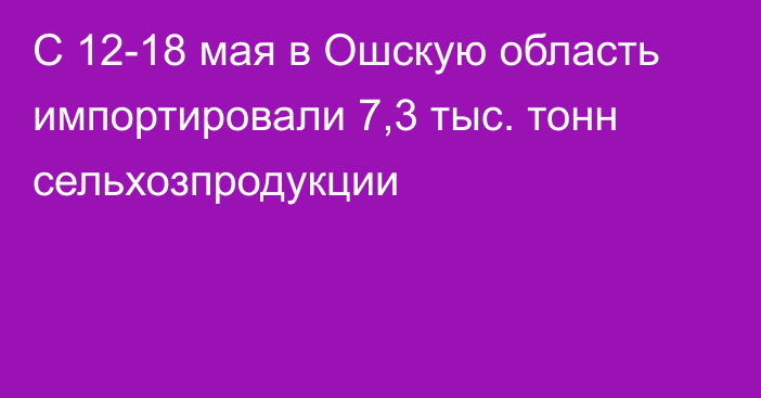 С 12-18 мая в Ошскую область импортировали 7,3 тыс. тонн сельхозпродукции