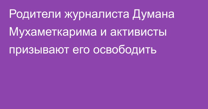 Родители журналиста Думана Мухаметкарима и активисты призывают его освободить