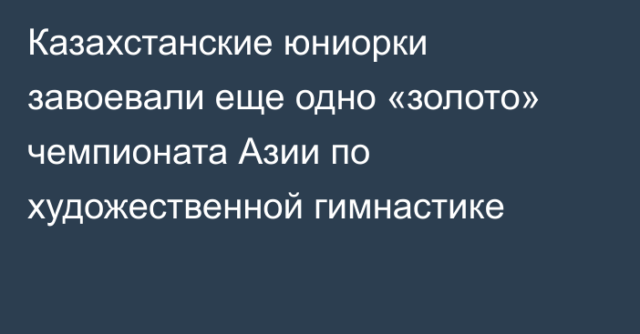 Казахстанские юниорки завоевали еще одно «золото» чемпионата Азии по художественной гимнастике