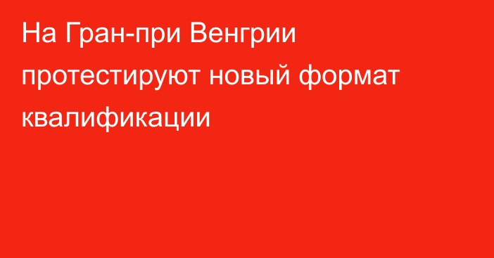 На Гран-при Венгрии протестируют новый формат квалификации