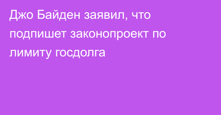 Джо Байден заявил, что подпишет законопроект по лимиту госдолга