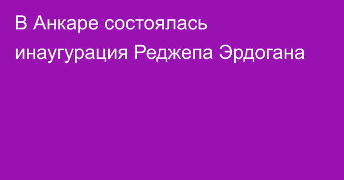 В Анкаре состоялась инаугурация Реджепа Эрдогана