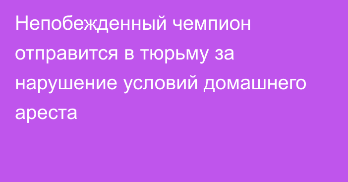 Непобежденный чемпион отправится в тюрьму за нарушение условий домашнего ареста