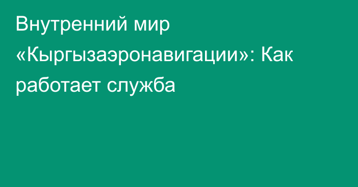 Внутренний мир «Кыргызаэронавигации»: Как работает служба