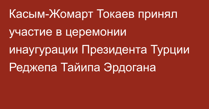 Касым-Жомарт Токаев принял участие в церемонии инаугурации Президента Турции Реджепа Тайипа Эрдогана