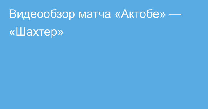 Видеообзор матча «Актобе» — «Шахтер»