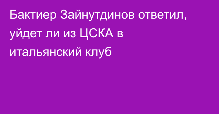 Бактиер Зайнутдинов ответил, уйдет ли из ЦСКА в итальянский клуб