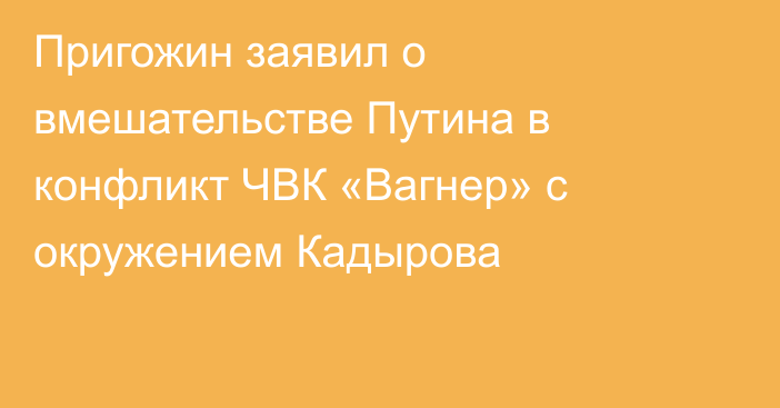 Пригожин заявил о вмешательстве Путина в конфликт ЧВК «Вагнер» с окружением Кадырова