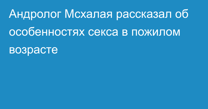 Андролог Мсхалая рассказал об особенностях секса в пожилом возрасте