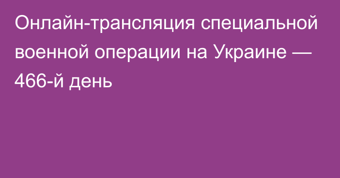 Онлайн-трансляция специальной военной операции на Украине — 466-й день