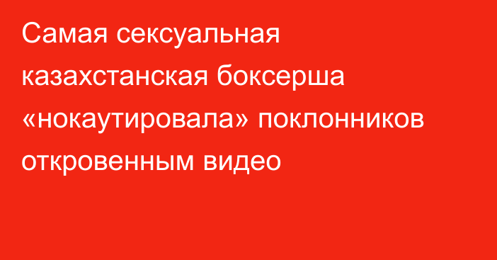 Самая сексуальная казахстанская боксерша «нокаутировала» поклонников откровенным видео