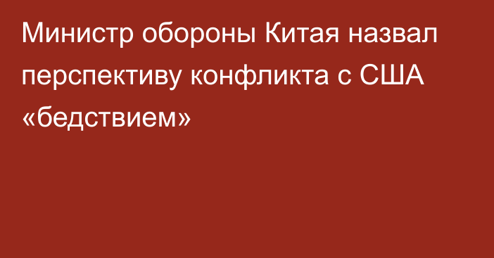 Министр обороны Китая назвал перспективу конфликта с США «бедствием»