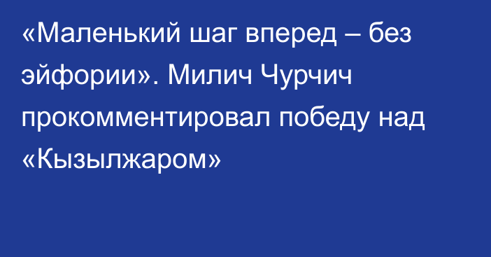 «Маленький шаг вперед – без эйфории». Милич Чурчич прокомментировал победу над «Кызылжаром»