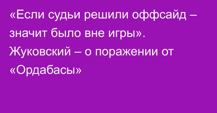 «Если судьи решили оффсайд – значит было вне игры». Жуковский – о поражении от «Ордабасы»