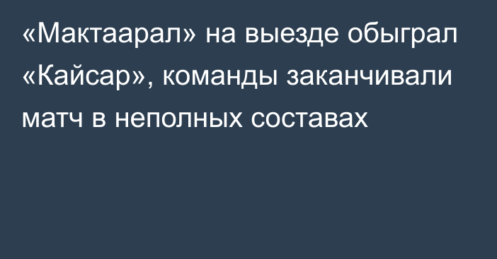 «Мактаарал» на выезде обыграл «Кайсар», команды заканчивали матч в неполных составах