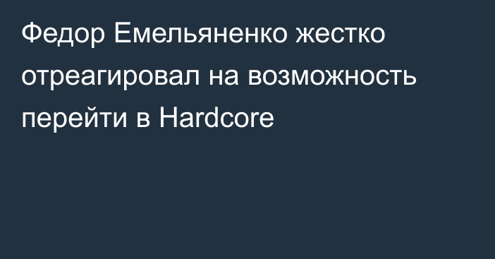 Федор Емельяненко жестко отреагировал на возможность перейти в Hardcore