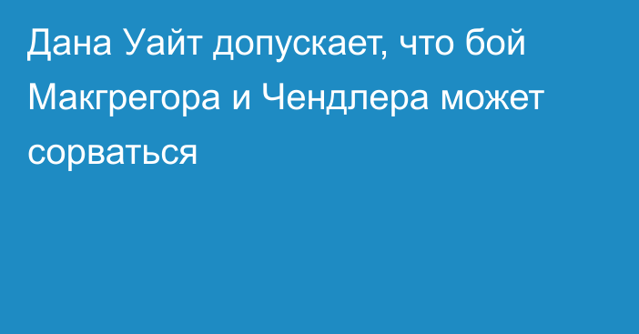 Дана Уайт допускает, что бой Макгрегора и Чендлера может сорваться