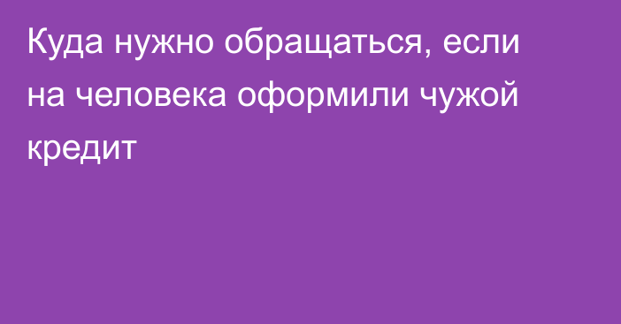 Куда нужно обращаться, если на человека оформили чужой кредит